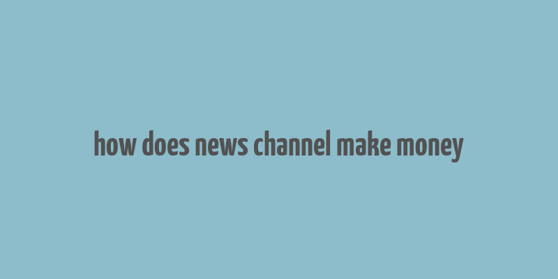 how does news channel make money