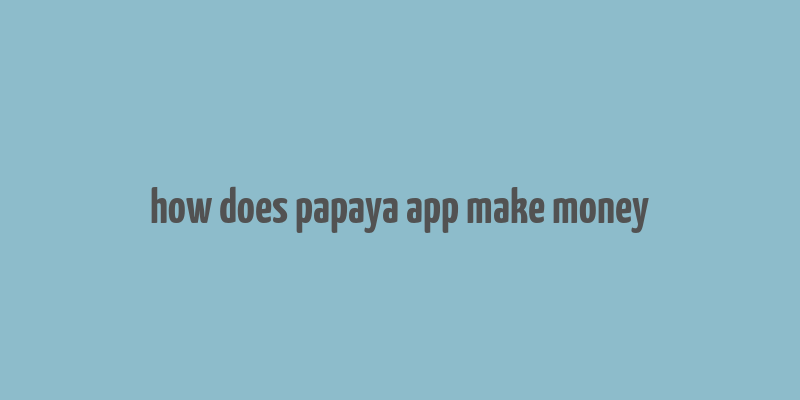 how does papaya app make money