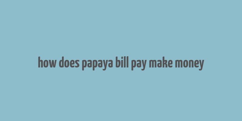 how does papaya bill pay make money