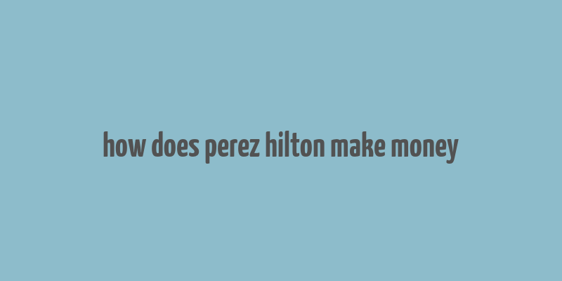 how does perez hilton make money