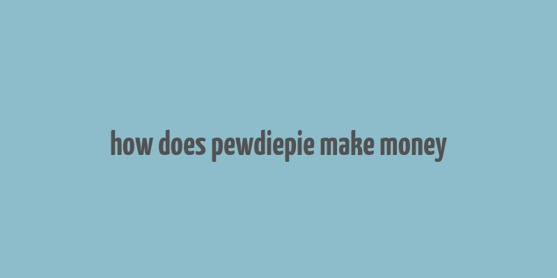 how does pewdiepie make money