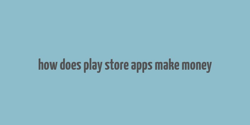 how does play store apps make money