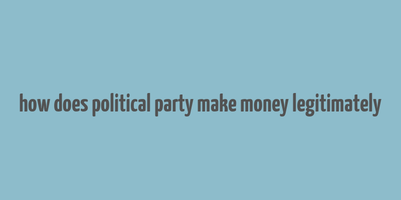 how does political party make money legitimately