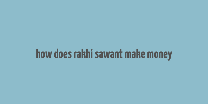 how does rakhi sawant make money