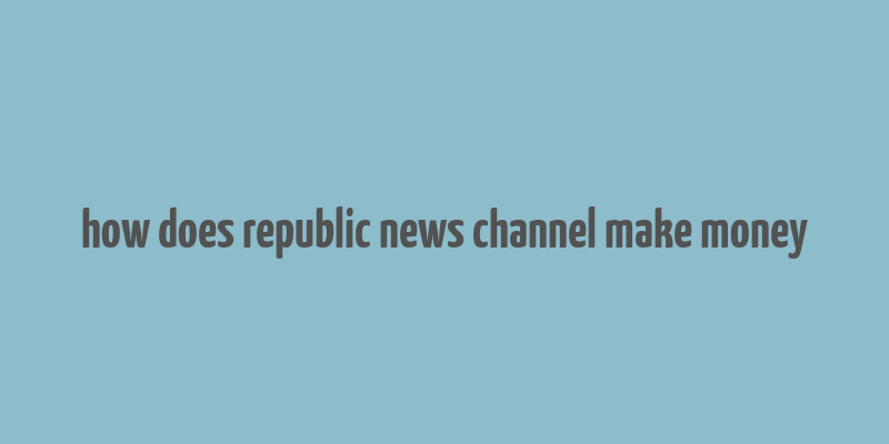 how does republic news channel make money