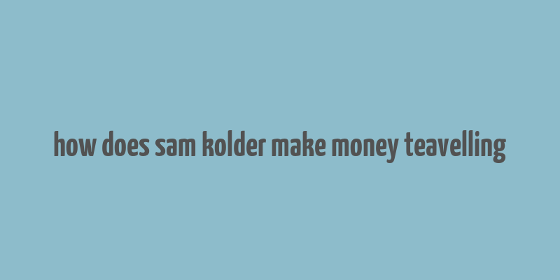 how does sam kolder make money teavelling