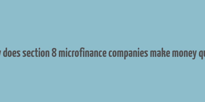 how does section 8 microfinance companies make money quora