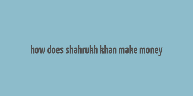 how does shahrukh khan make money