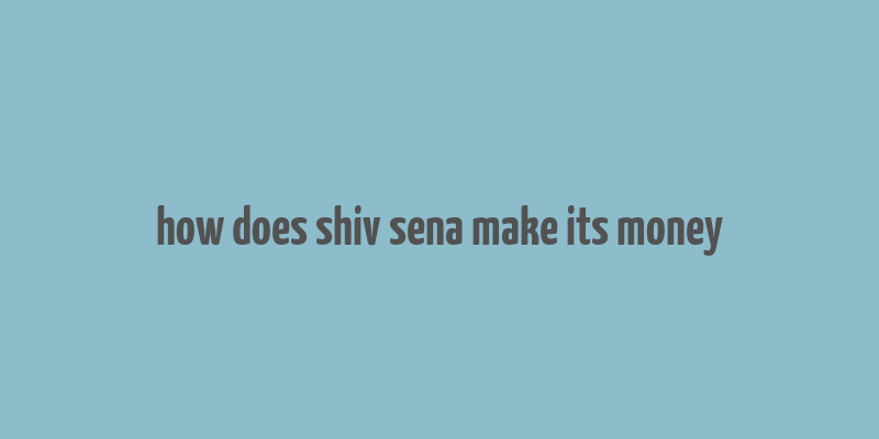 how does shiv sena make its money