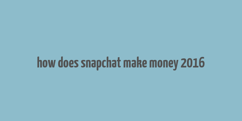 how does snapchat make money 2016