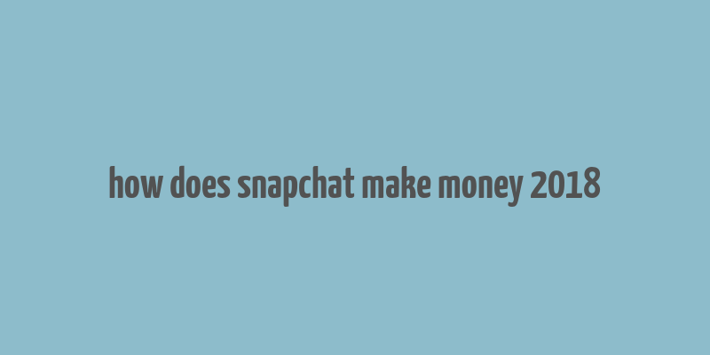 how does snapchat make money 2018