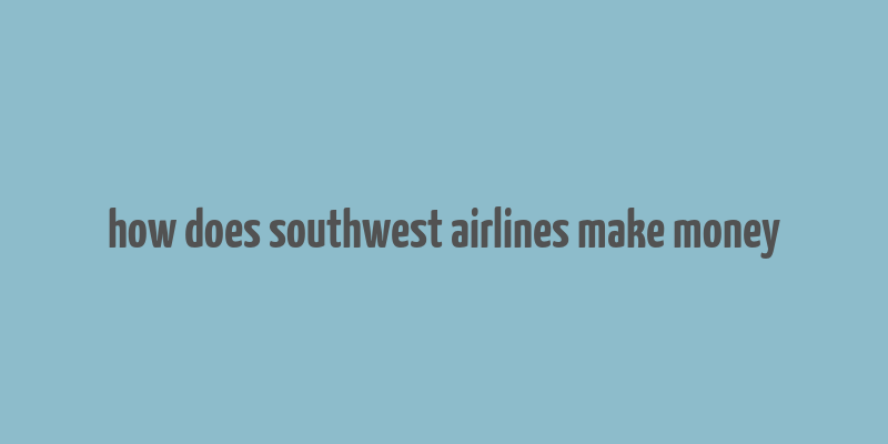 how does southwest airlines make money