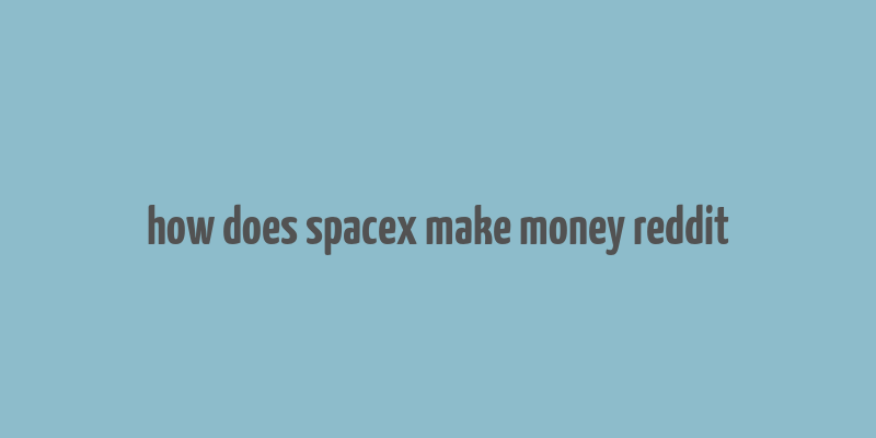 how does spacex make money reddit