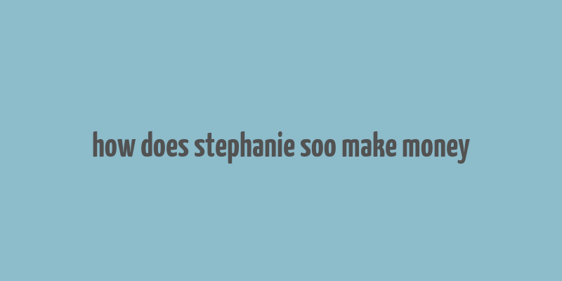 how does stephanie soo make money