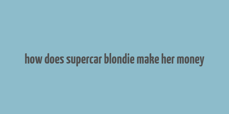 how does supercar blondie make her money