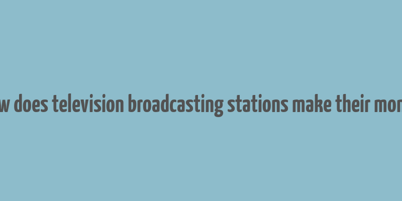 how does television broadcasting stations make their money