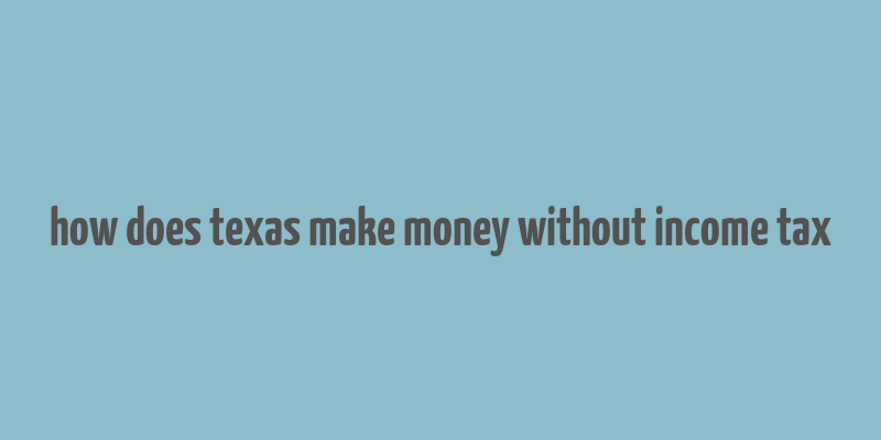 how does texas make money without income tax