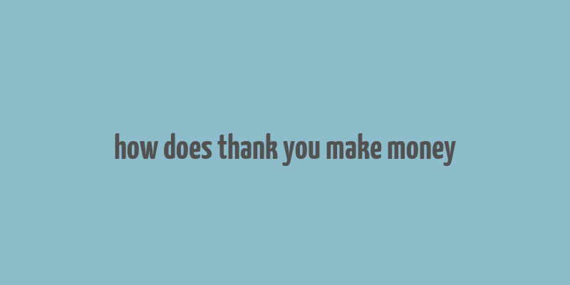 how does thank you make money