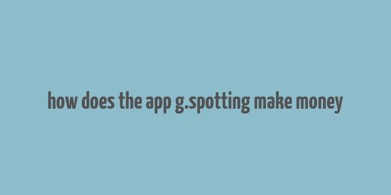 how does the app g.spotting make money