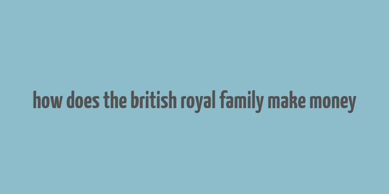 how does the british royal family make money