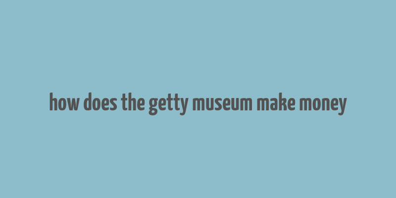 how does the getty museum make money