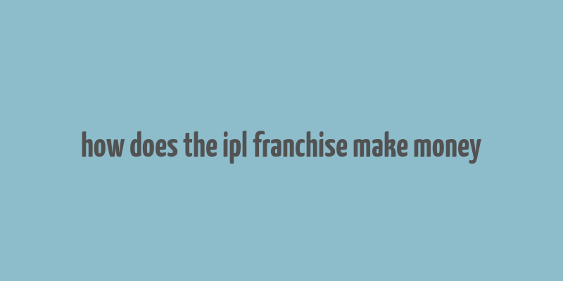 how does the ipl franchise make money