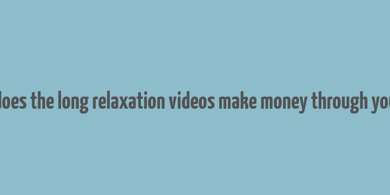 how does the long relaxation videos make money through youtube