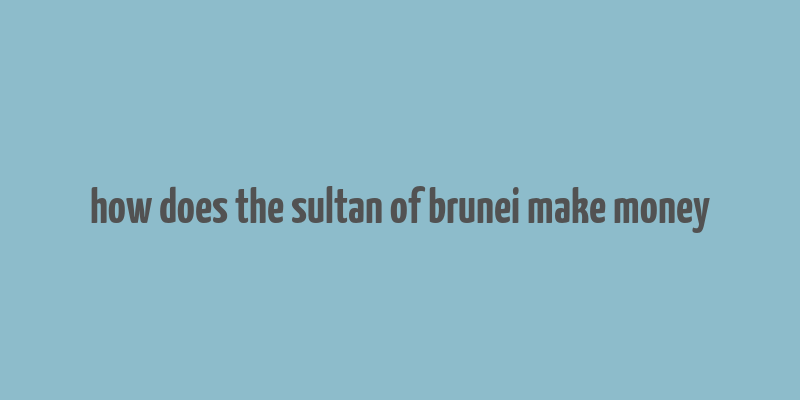 how does the sultan of brunei make money