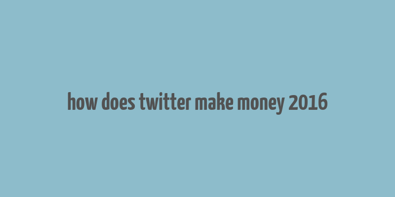 how does twitter make money 2016