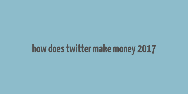 how does twitter make money 2017