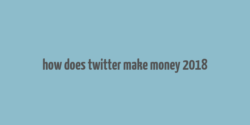 how does twitter make money 2018