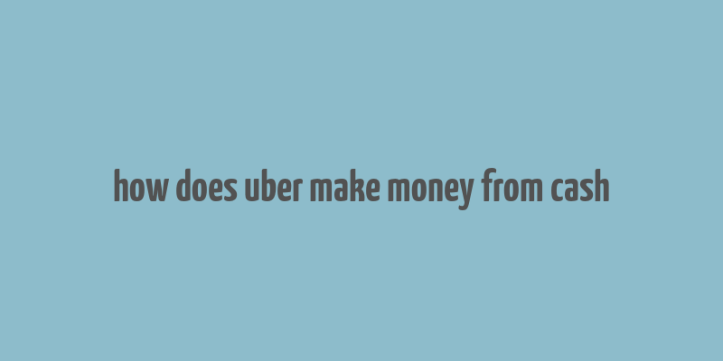 how does uber make money from cash