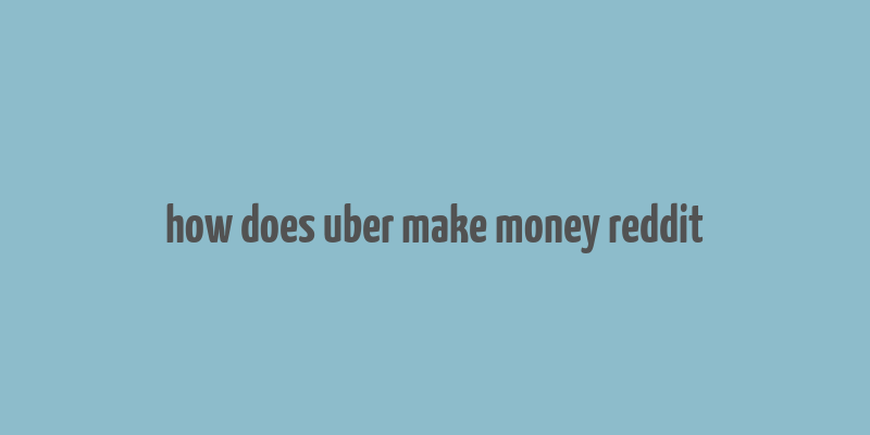 how does uber make money reddit