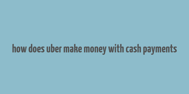 how does uber make money with cash payments