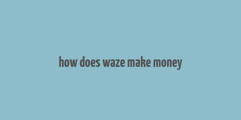 how does waze make money