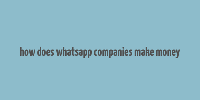 how does whatsapp companies make money