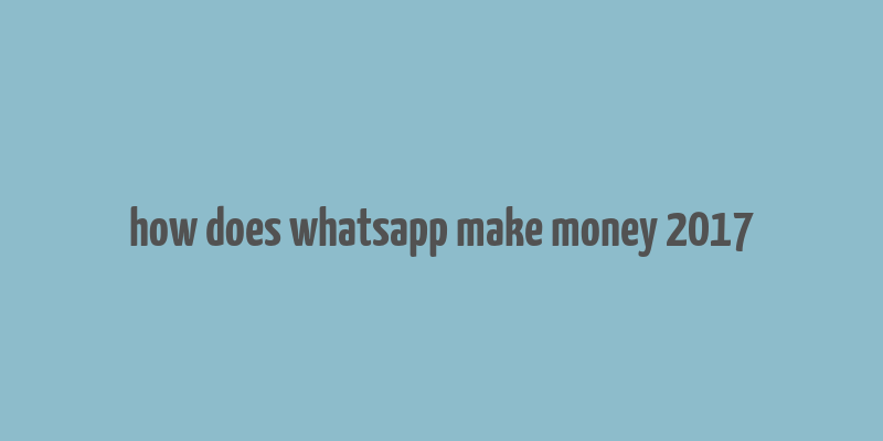 how does whatsapp make money 2017