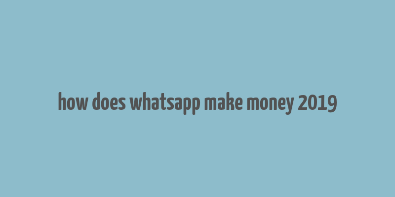 how does whatsapp make money 2019