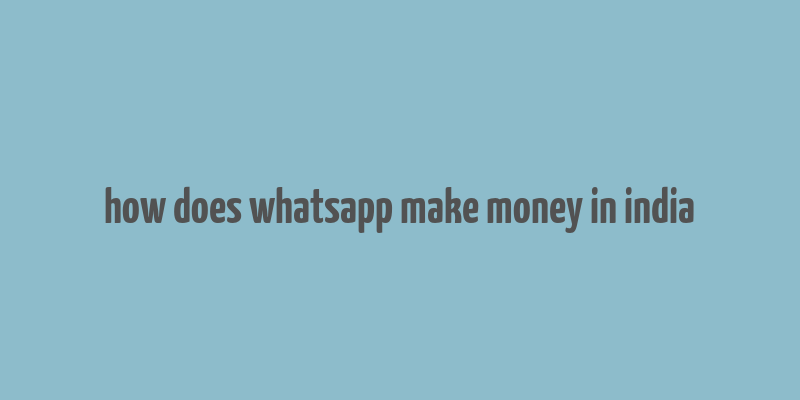 how does whatsapp make money in india