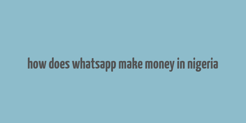 how does whatsapp make money in nigeria