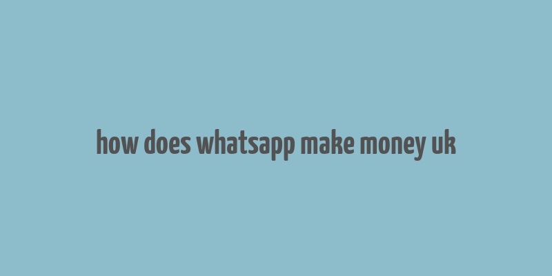 how does whatsapp make money uk