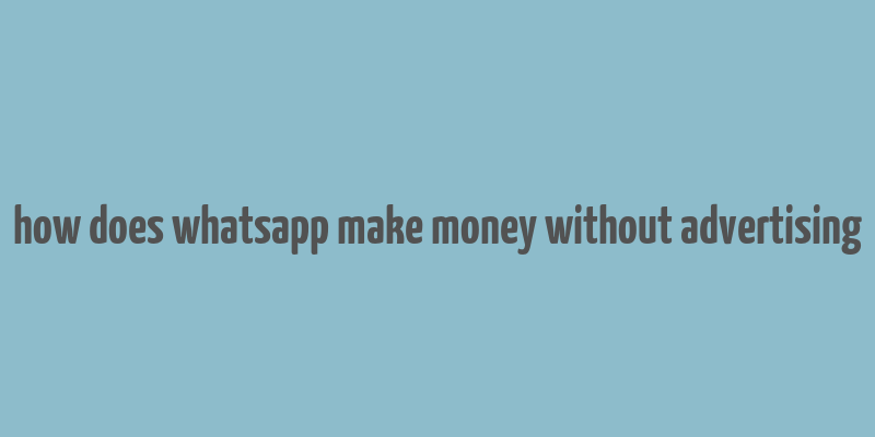 how does whatsapp make money without advertising