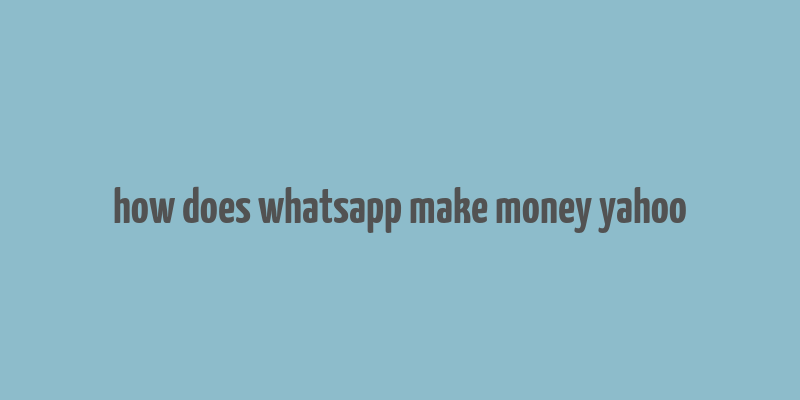 how does whatsapp make money yahoo