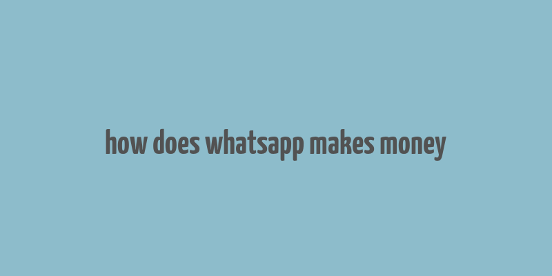 how does whatsapp makes money