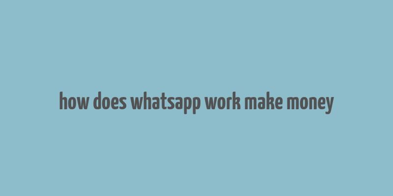 how does whatsapp work make money