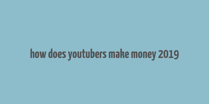 how does youtubers make money 2019