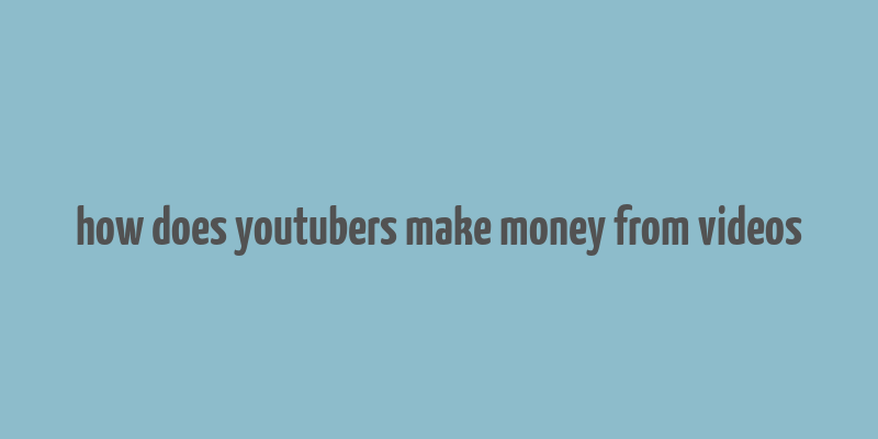 how does youtubers make money from videos