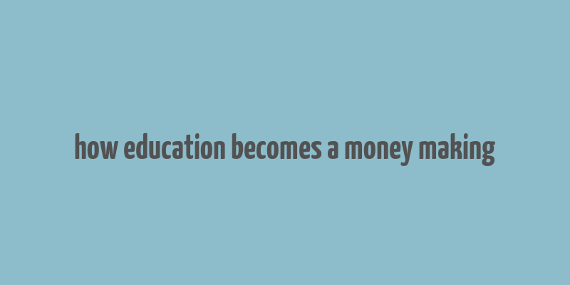 how education becomes a money making