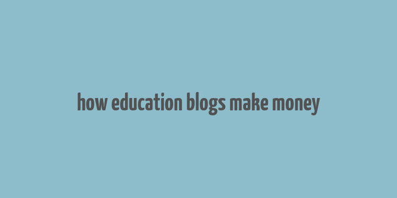 how education blogs make money