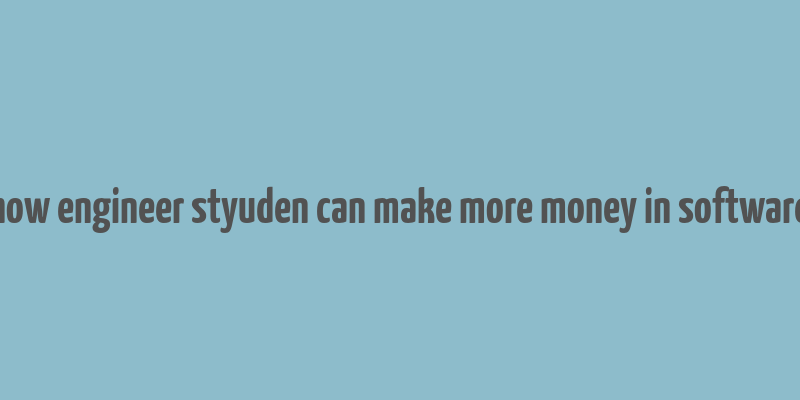 how engineer styuden can make more money in software